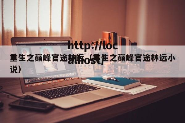 重生之巅峰官途林远（重生之巅峰官途林远小说）